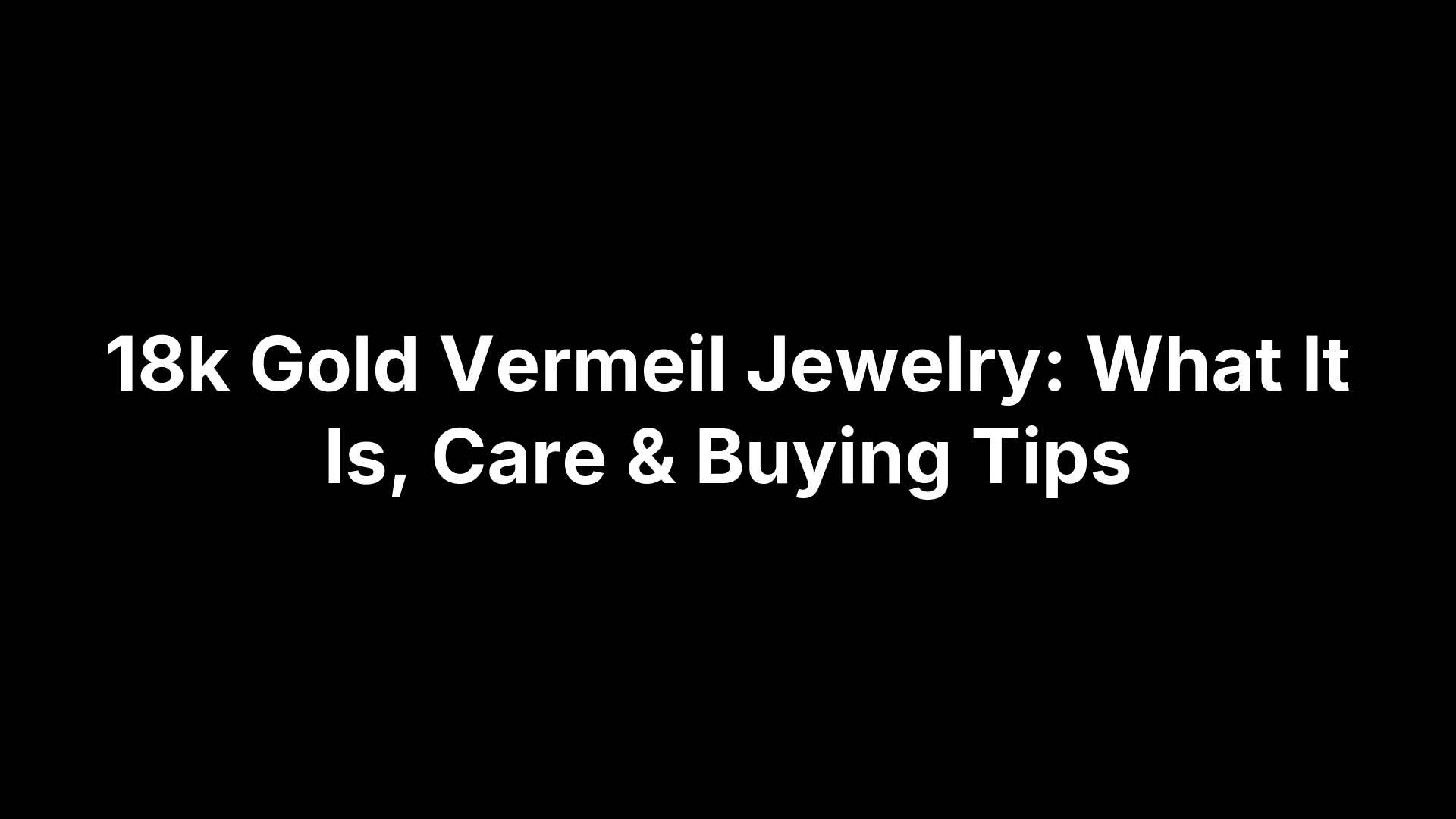 18k Gold Vermeil Jewelry: What It Is, Care & Buying Tips