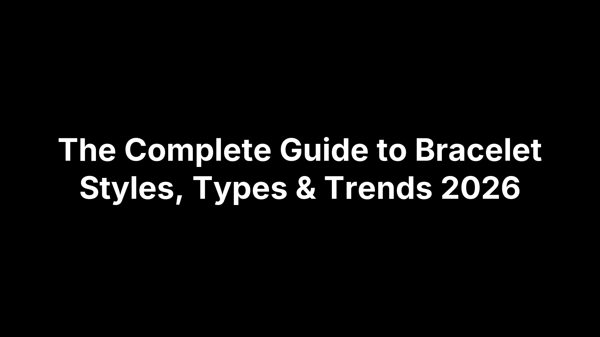 The Complete Guide to Bracelet Styles, Types & Trends 2026