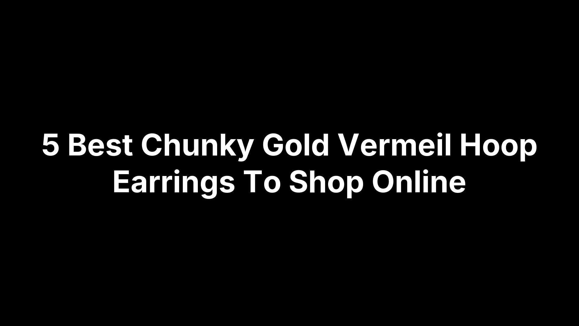 5 Best Chunky Gold Vermeil Hoop Earrings To Shop Online
