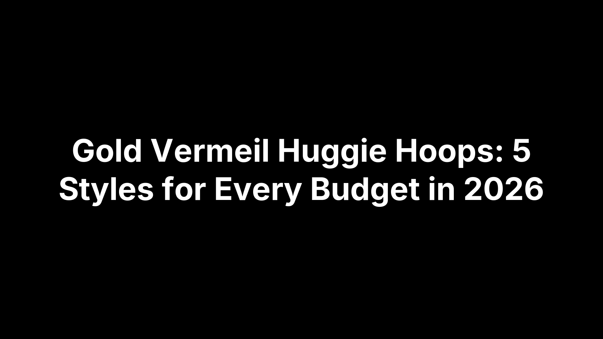 Gold Vermeil Huggie Hoops: 5 Styles for Every Budget in 2026